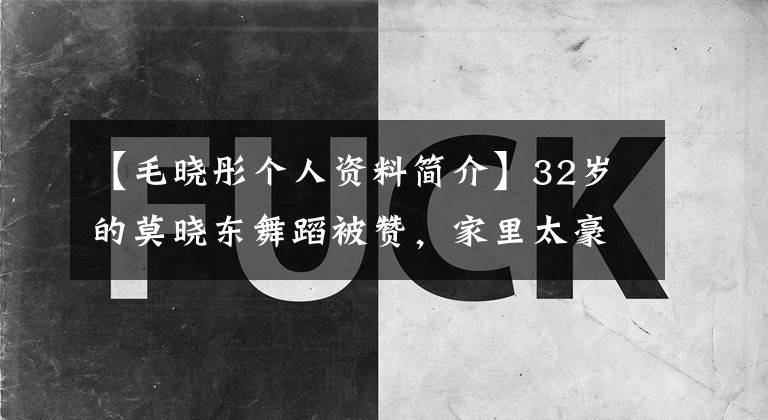 【毛晓彤个人资料简介】32岁的莫晓东舞蹈被赞，家里太豪华了，亲生父亲要求过5000万赡养费。