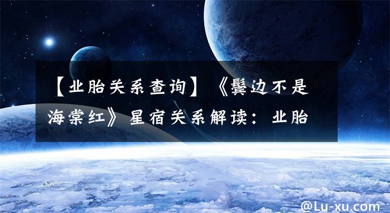 【业胎关系查询】《鬓边不是海棠红》星宿关系解读：业胎，宿命的灵魂伴侣