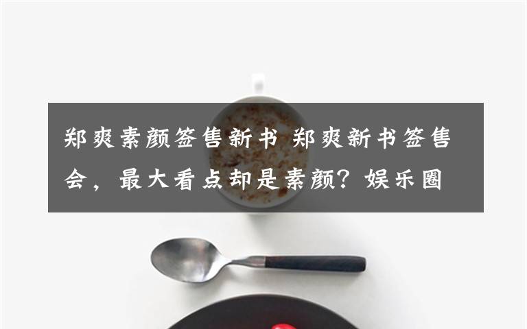 郑爽素颜签售新书 郑爽新书签售会,最大看点却是素颜?娱乐圈敢这样的只有她了!
