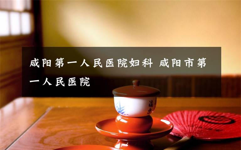 咸阳第一人民医院妇科 咸阳市第一人民医院
