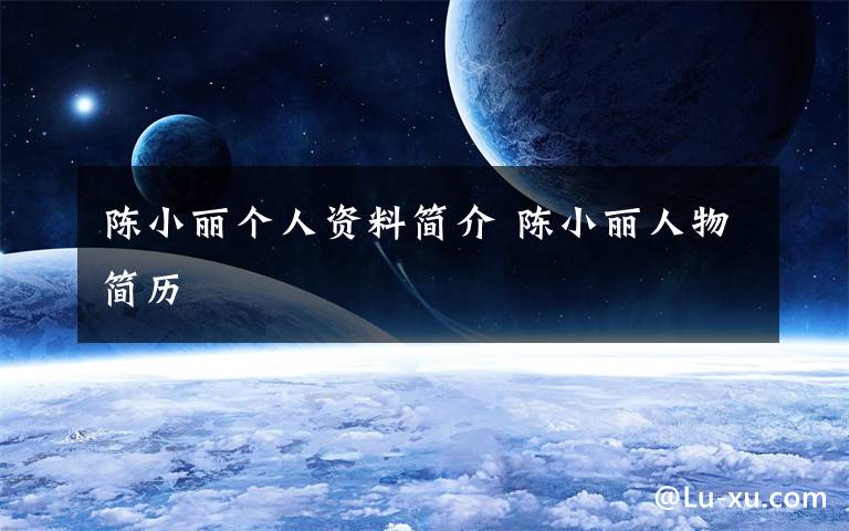 陈小丽个人资料简介 陈小丽人物简历