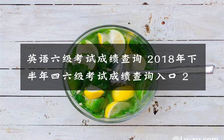英语六级考试成绩查询 2018年下半年四六级考试成绩查询入口 2019英语四六级成绩查询时间