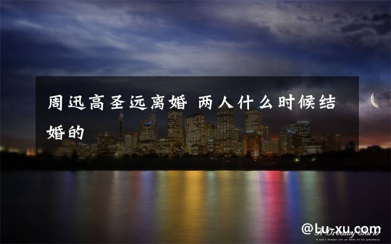 周迅高圣远离婚 两人什么时候结婚的