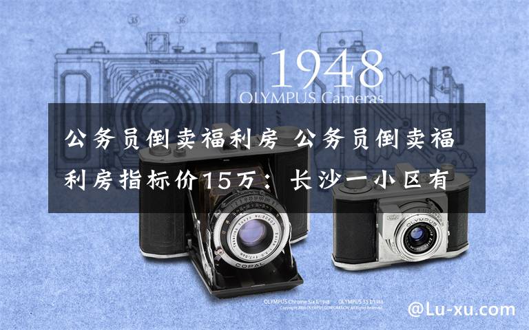 公务员倒卖福利房 公务员倒卖福利房指标价15万:长沙一小区有“内幕”