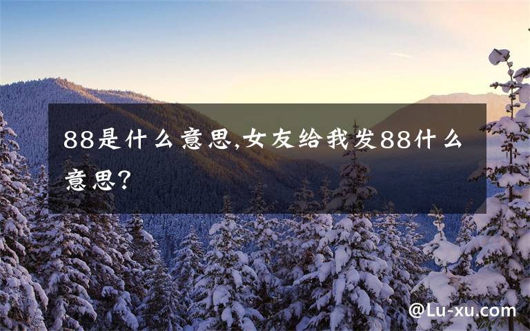 88是什么意思,女友给我发88什么意思？