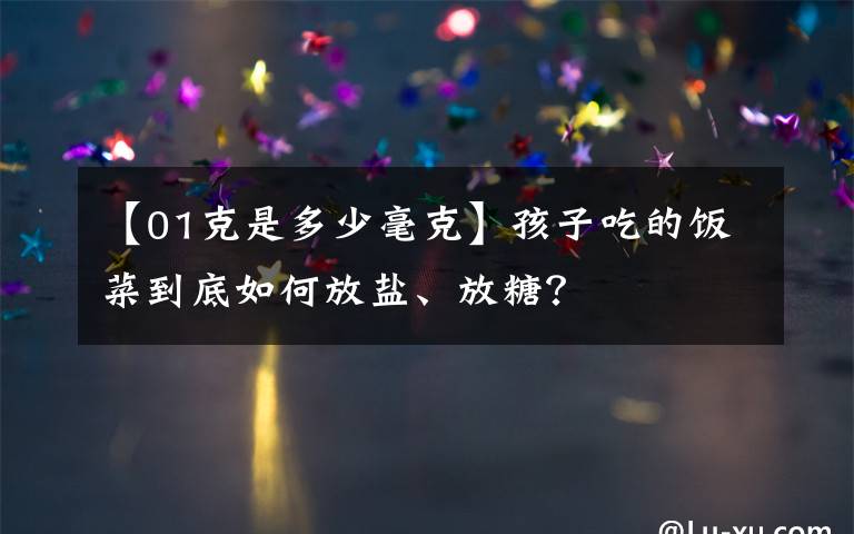 【01克是多少毫克】孩子吃的饭菜到底如何放盐、放糖?