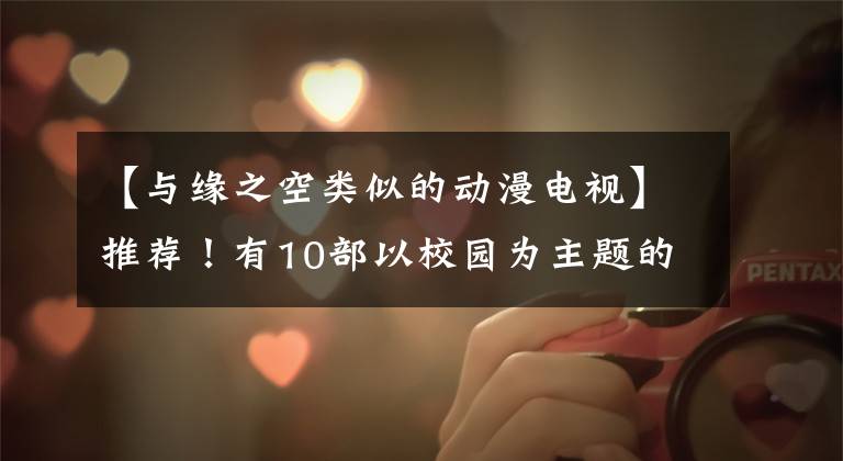 【与缘之空类似的动漫电视】推荐!有10部以校园为主题的后宫动画,你最喜欢的动画之一!