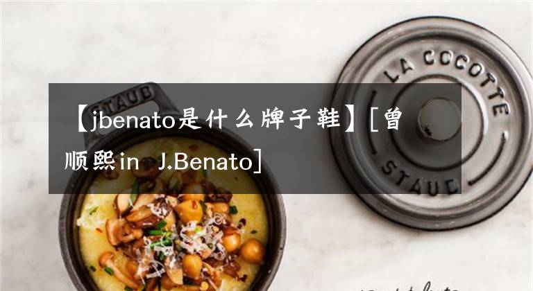 【jbenato是什么牌子鞋】[曾顺熙in J.Benato]