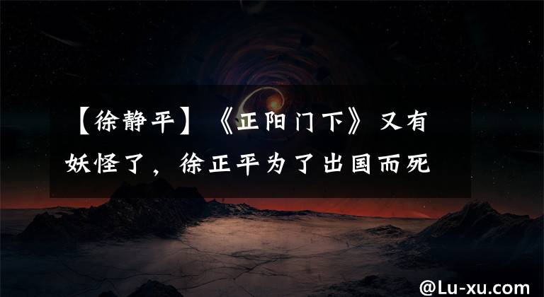 【徐静平】《正阳门下》又有妖怪了,徐正平为了出国而死,真是太令人失望了。