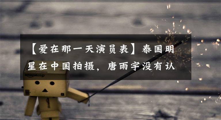 【爱在那一天演员表】泰国明星在中国拍摄，唐雨宇没有认出来，马里奥莫雷尔也确实来过。