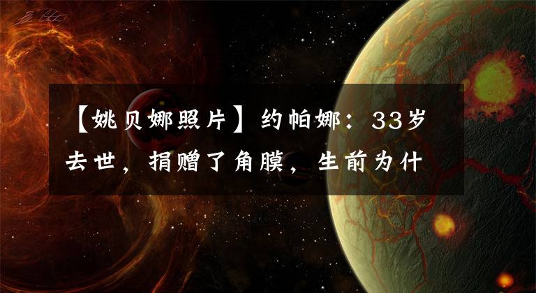 【姚贝娜照片】约帕娜：33岁去世，捐赠了角膜，生前为什么拒绝化疗？