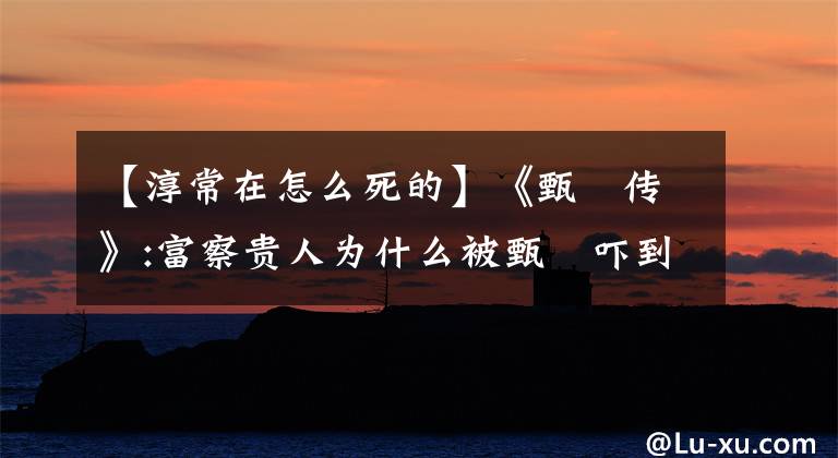 【淳常在怎么死的】《甄嬛传》:富察贵人为什么被甄嬛吓到了?太后的这四个字说秘密