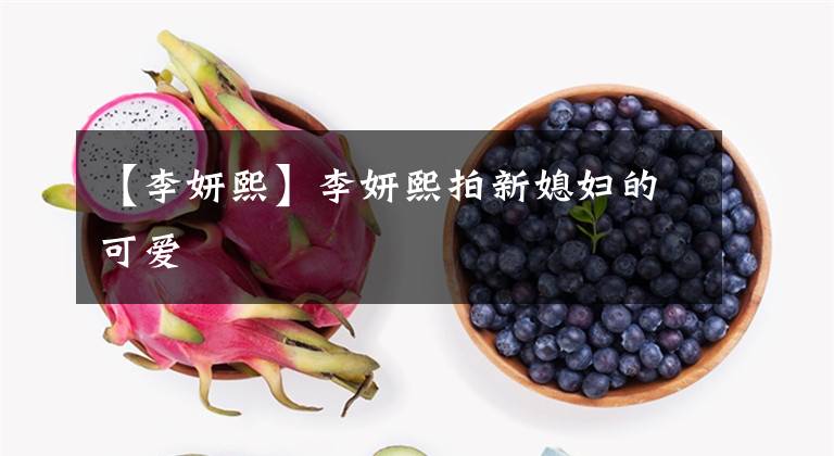 【李妍熙】李妍熙拍新媳妇的可爱