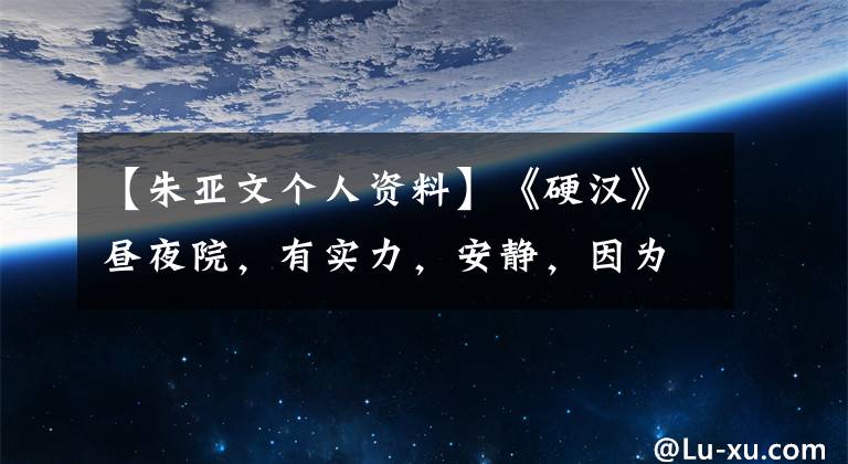 【朱亚文个人资料】《硬汉》昼夜院，有实力，安静，因为妻子和剧情生涯，至今没有绯闻。