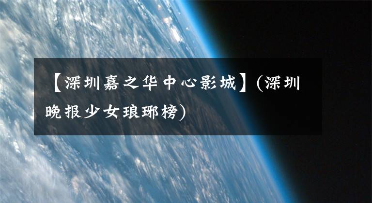 【深圳嘉之华中心影城】(深圳晚报少女琅琊榜)