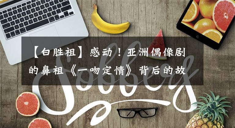 【白胜祖】感动!亚洲偶像剧的鼻祖《一吻定情》背后的故事太感人了!