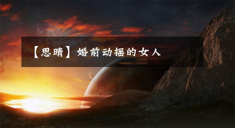 【思晴】婚前动摇的女人
