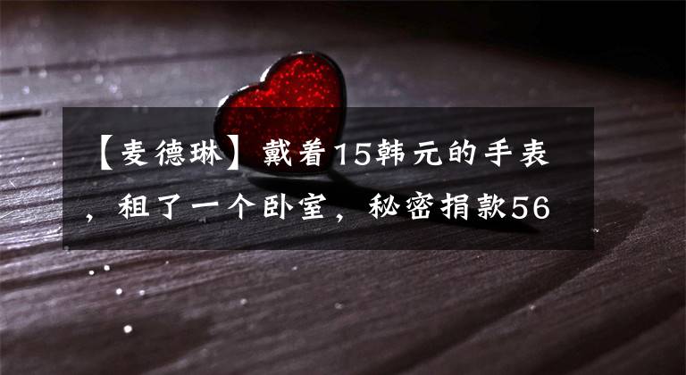 【麦德琳】戴着15韩元的手表,租了一个卧室,秘密捐款560亿韩元,他活出了上帝的样子!