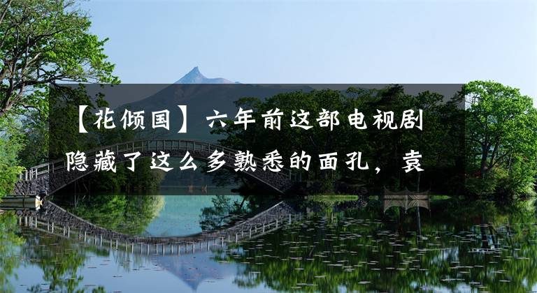 【花倾国】六年前这部电视剧隐藏了这么多熟悉的面孔,袁山、陈晓、田亮都在其中。