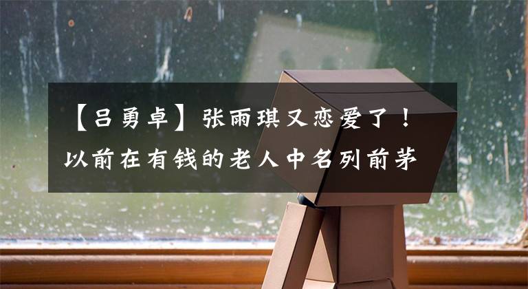 【吕勇卓】张雨琪又恋爱了!以前在有钱的老人中名列前茅,但现在沉溺于生肉