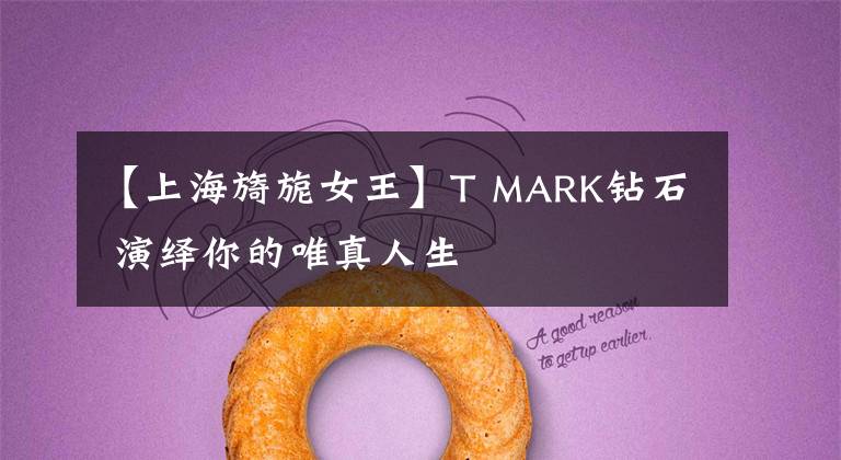 【上海旖旎女王】T MARK钻石 演绎你的唯真人生