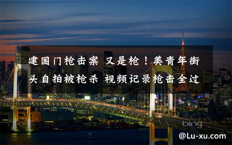 建国门枪击案 又是枪！美青年街头自拍被枪杀 视频记录枪击全过程