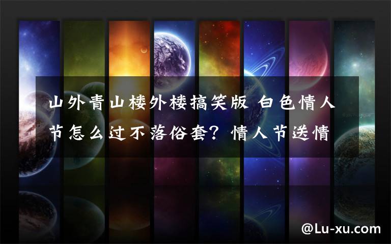 山外青山楼外楼搞笑版 白色情人节怎么过不落俗套？情人节送情侣的幽默浪漫祝福语30条