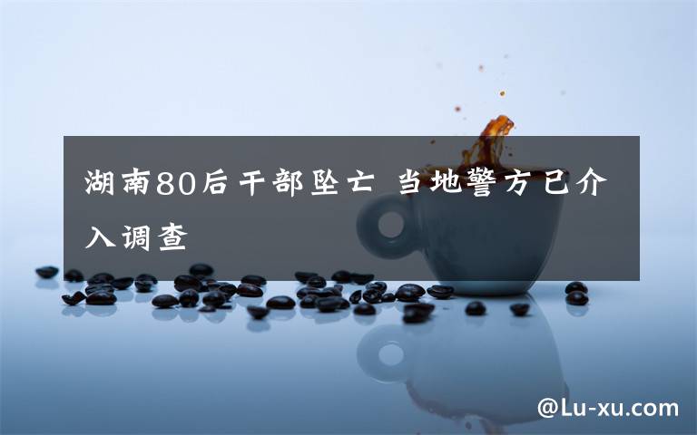 湖南80后干部坠亡 当地警方已介入调查
