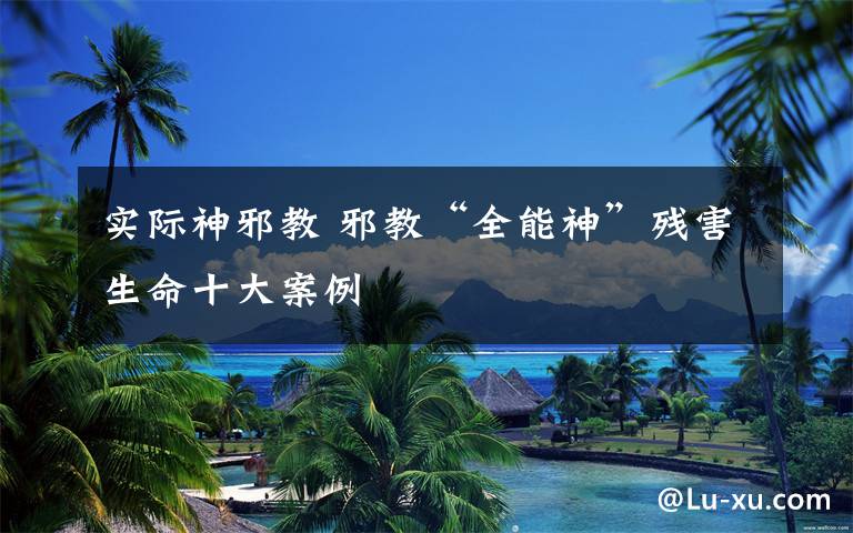 实际神邪教 邪教“全能神”残害生命十大案例
