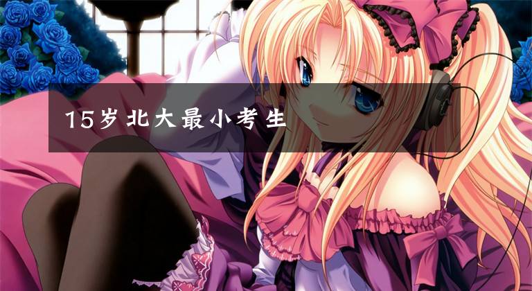 15岁北大最小考生