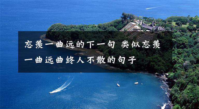 忘羡一曲远的下一句 类似忘羡一曲远曲终人不散的句子