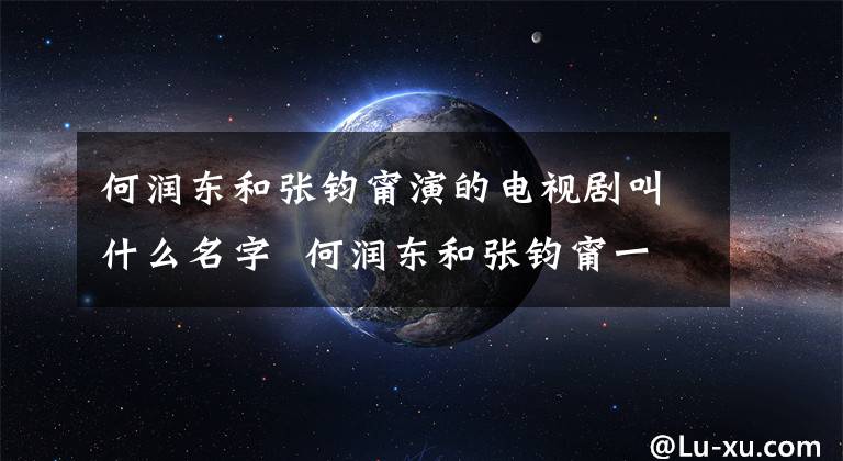 何润东和张钧甯演的电视剧叫什么名字  何润东和张钧甯一起演的什么电视剧 张钧甯何润东电视剧虐心片段