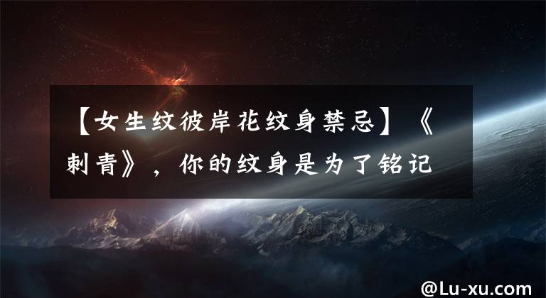 【女生纹彼岸花纹身禁忌】《刺青》，你的纹身是为了铭记爱情吗？