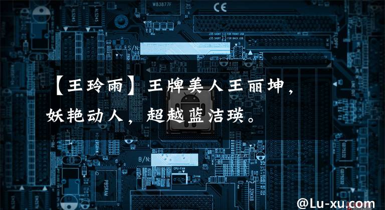 【王玲雨】王牌美人王丽坤，妖艳动人，超越蓝洁瑛。