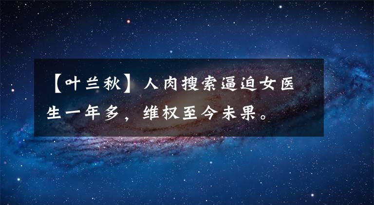 【叶兰秋】人肉搜索逼迫女医生一年多，维权至今未果。
