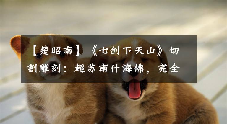 【楚昭南】《七剑下天山》切割雕刻:超苏南什海佛,完全黑化