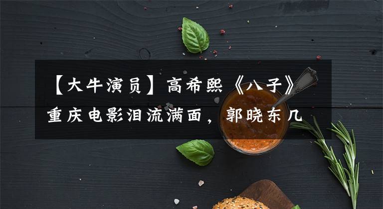 【大牛演员】高希熙《八子》重庆电影泪流满面，郭晓东几次流泪，被胡青直言震惊了。