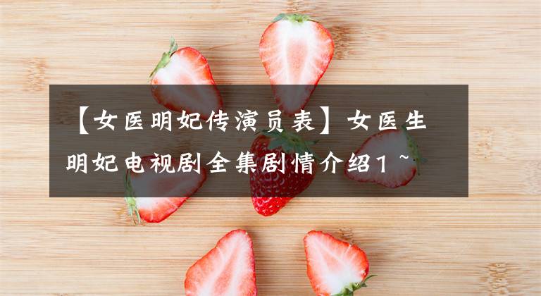 【女医明妃传演员表】女医生明妃电视剧全集剧情介绍1 ~ 50集结尾演员票