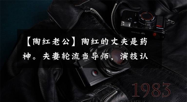 【陶红老公】陶红的丈夫是药神。夫妻轮流当导师,演技认真