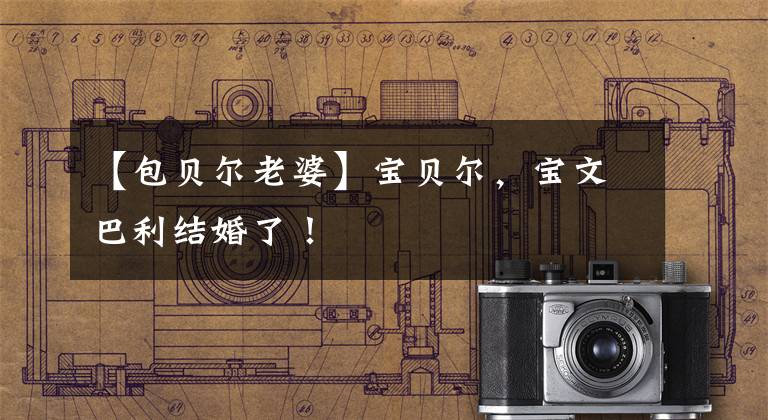 【包贝尔老婆】宝贝尔,宝文巴利结婚了!