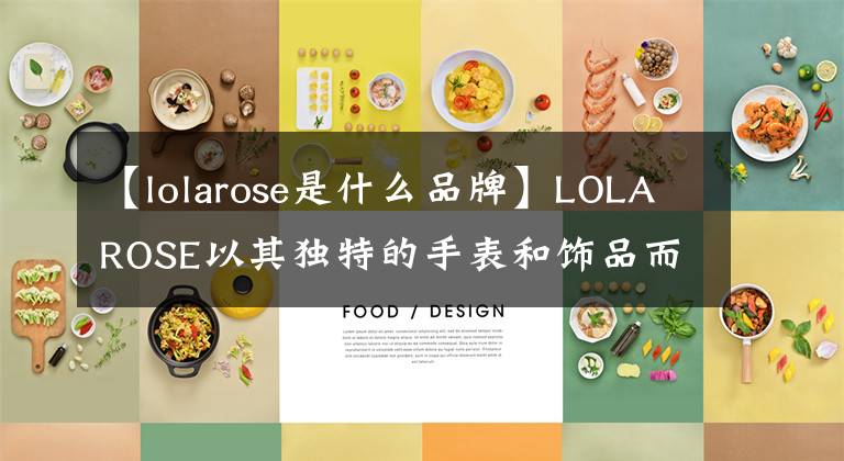 【lolarose是什么品牌】LOLAROSE以其独特的手表和饰品而闻名，王室成员也戴着这款品牌手表。