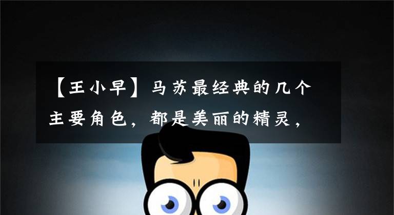 【王小早】马苏最经典的几个主要角色，都是美丽的精灵，现在为什么缠着官司？