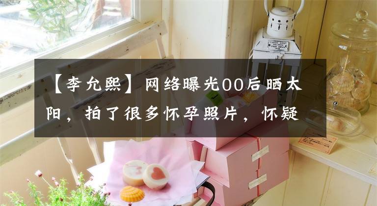 【李允熙】网络曝光00后晒太阳,拍了很多怀孕照片,怀疑结婚了。