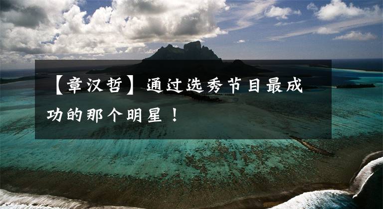 【章汉哲】通过选秀节目最成功的那个明星！