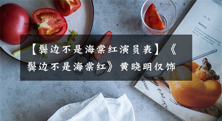 【鬓边不是海棠红演员表】《鬓边不是海棠红》黄晓明仅饰演吕诗曼夫妇