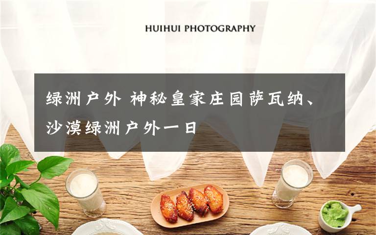 绿洲户外 神秘皇家庄园萨瓦纳、沙漠绿洲户外一日