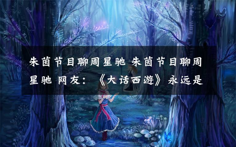 朱茵节目聊周星驰 朱茵节目聊周星驰 网友:《大话西游》永远是我心中经典的经典