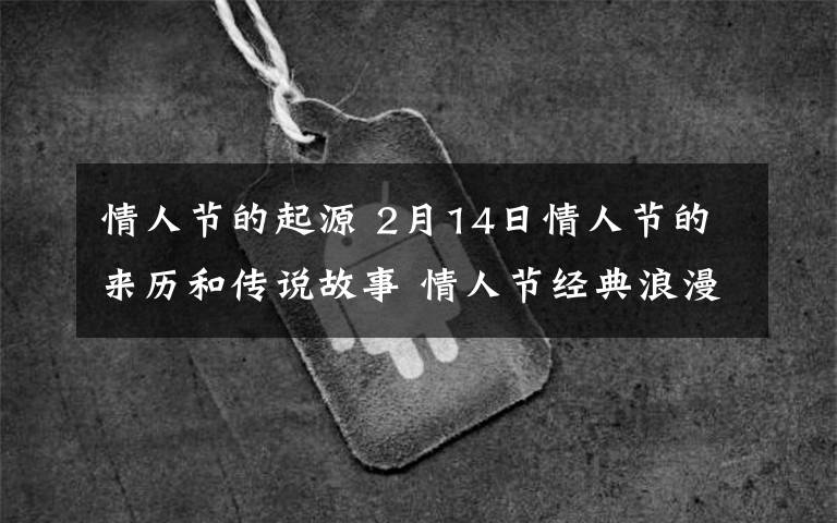 情人节的起源 2月14日情人节的来历和传说故事 情人节经典浪漫甜蜜表白情话
