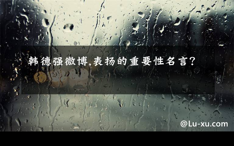 韩德强微博,表扬的重要性名言?