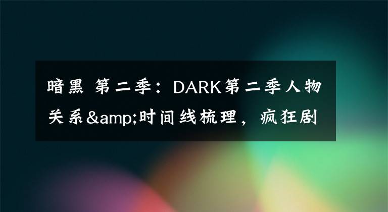 暗黑 第二季:DARK第二季人物关系&时间线梳理,疯狂剧透慎入